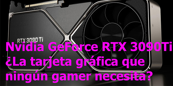 Nvidia RTX 3090Ti ¿La tarjeta gráfica que ningún gamer necesita?